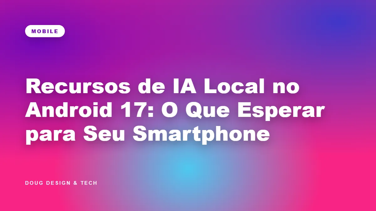 Android 17: IA Local Chega para Revolucionar Seu Smartphone